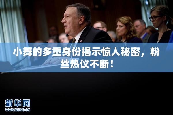 小舞的多重身份揭示惊人秘密，粉丝热议不断！