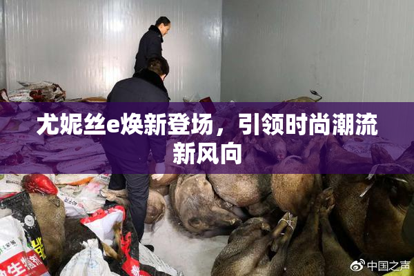 尤妮丝e焕新登场，引领时尚潮流新风向