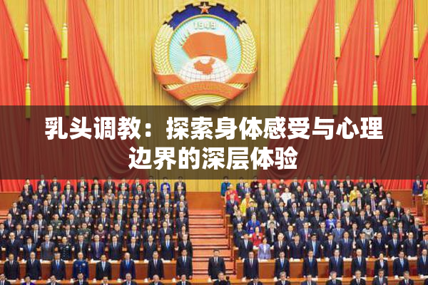 乳头调教：探索身体感受与心理边界的深层体验