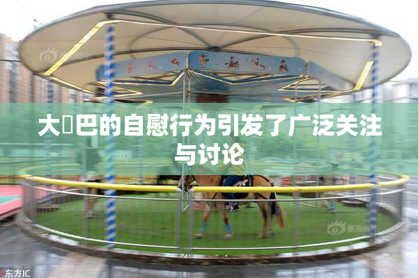 大鳮巴的自慰行为引发了广泛关注与讨论