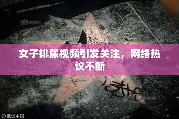 女子排尿视频引发关注，网络热议不断