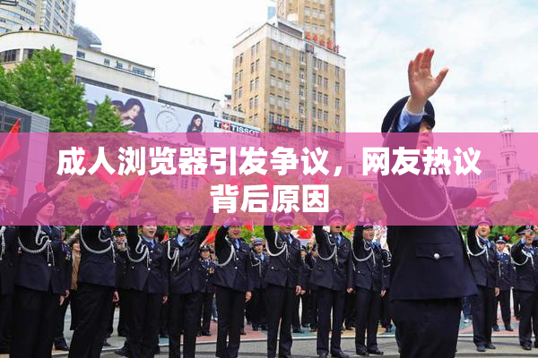 成人浏览器引发争议，网友热议背后原因