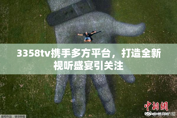 3358tv携手多方平台，打造全新视听盛宴引关注