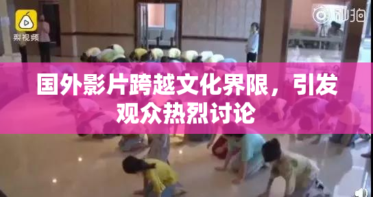 国外影片跨越文化界限，引发观众热烈讨论