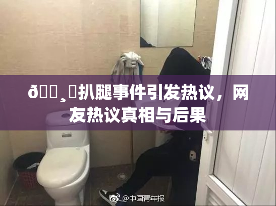 🌸‌扒腿事件引发热议，网友热议真相与后果