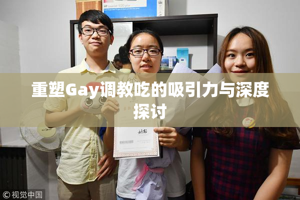 重塑Gay调教吃的吸引力与深度探讨