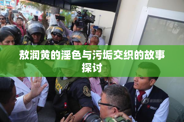 敖润黄的淫色与污垢交织的故事探讨