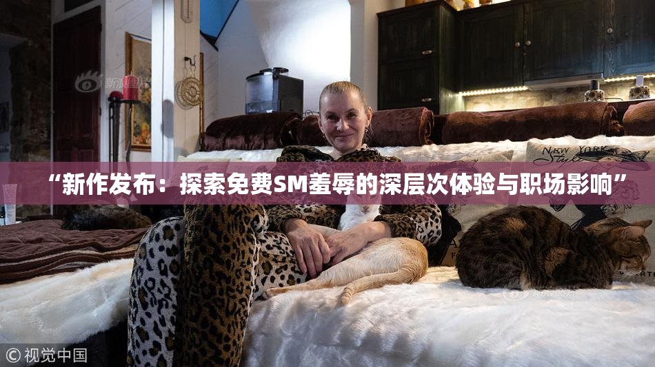 “新作发布：探索免费SM羞辱的深层次体验与职场影响”