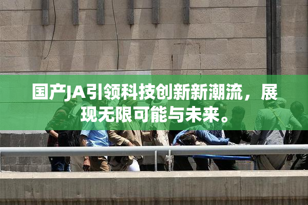 国产JA引领科技创新新潮流，展现无限可能与未来。