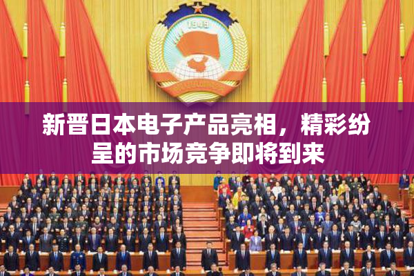 新晋日本电子产品亮相，精彩纷呈的市场竞争即将到来