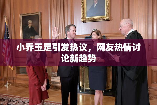 小乔玉足引发热议，网友热情讨论新趋势