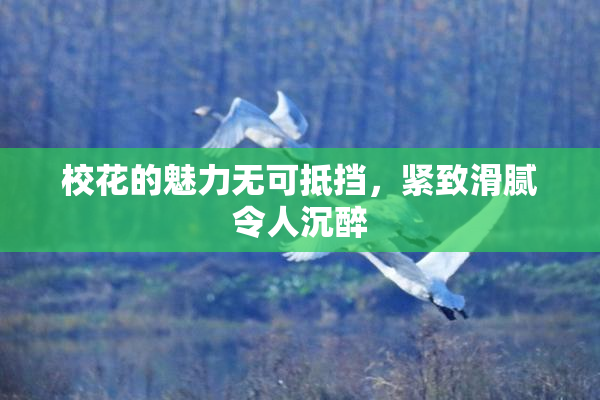 校花的魅力无可抵挡，紧致滑腻令人沉醉
