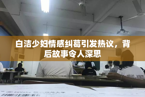 白洁少妇情感纠葛引发热议，背后故事令人深思