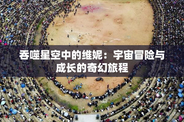 吞噬星空中的维妮：宇宙冒险与成长的奇幻旅程