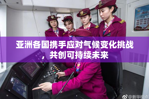 亚洲各国携手应对气候变化挑战，共创可持续未来