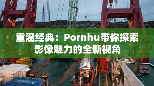 重温经典：Pornhu带你探索影像魅力的全新视角