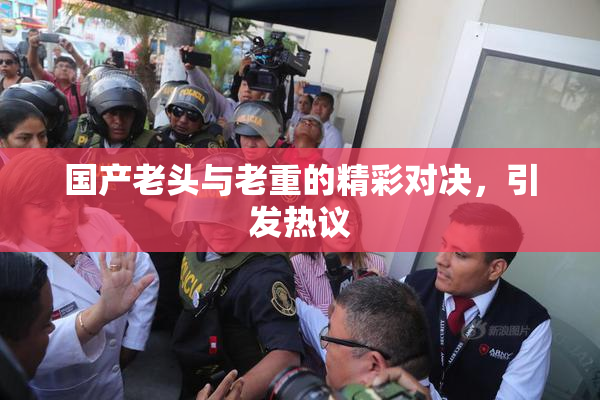国产老头与老重的精彩对决，引发热议