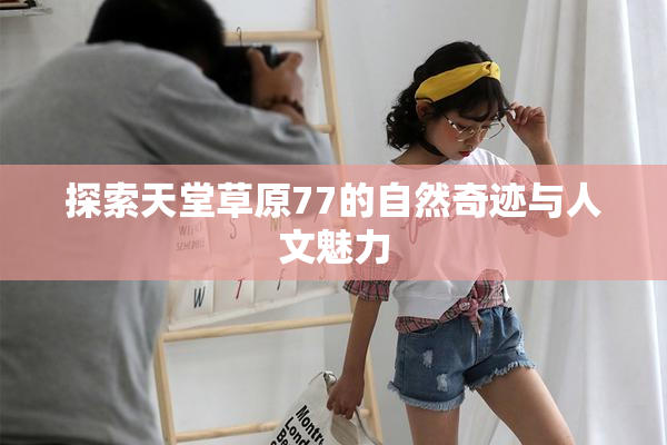 探索天堂草原77的自然奇迹与人文魅力