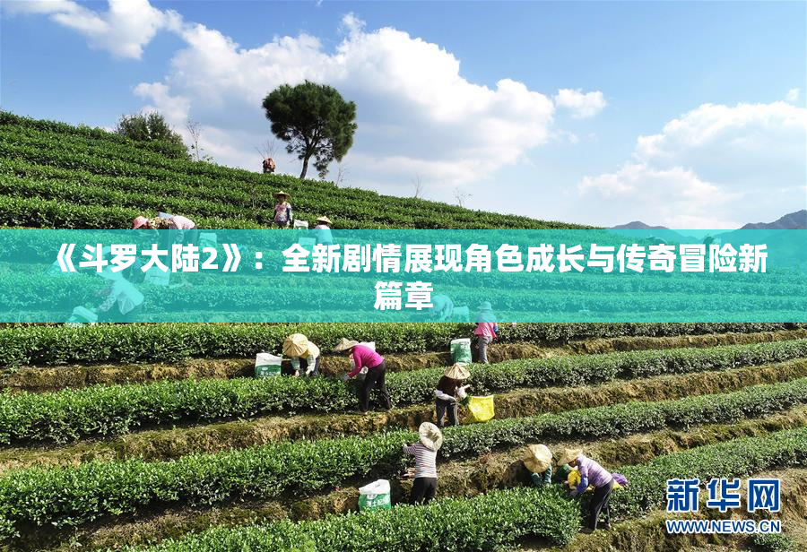 《斗罗大陆2》：全新剧情展现角色成长与传奇冒险新篇章