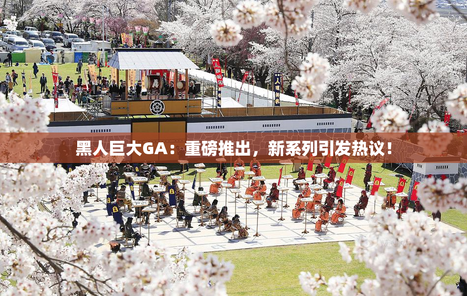 黑人巨大GA：重磅推出，新系列引发热议！