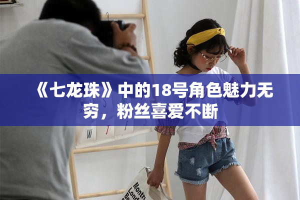 《七龙珠》中的18号角色魅力无穷，粉丝喜爱不断