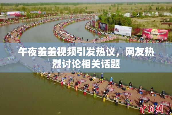 午夜羞羞视频引发热议，网友热烈讨论相关话题