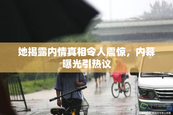 她揭露内情真相令人震惊，内幕曝光引热议