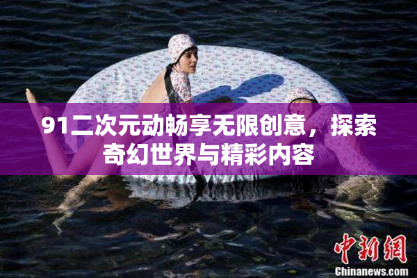 91二次元动畅享无限创意，探索奇幻世界与精彩内容