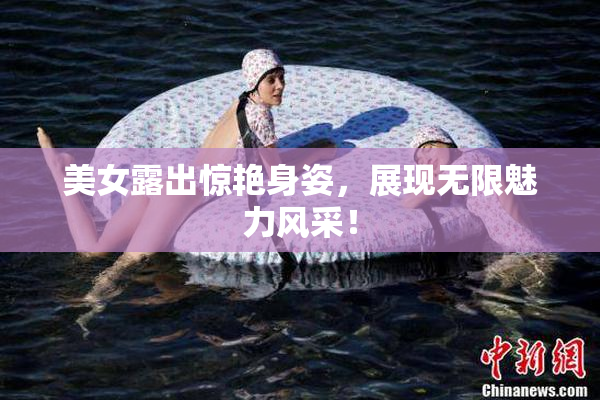 美女露出惊艳身姿，展现无限魅力风采！