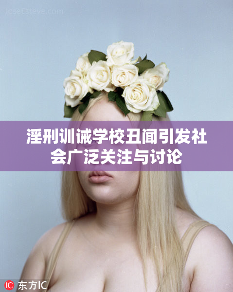 淫刑训诫学校丑闻引发社会广泛关注与讨论