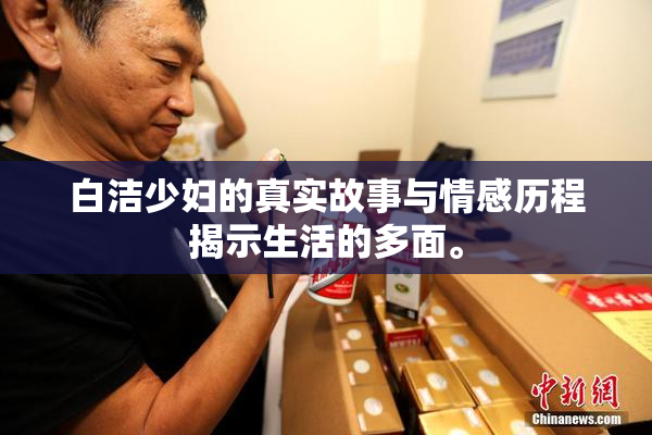 白洁少妇的真实故事与情感历程揭示生活的多面。
