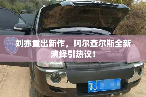 刘亦重出新作，阿尔查尔斯全新演绎引热议！