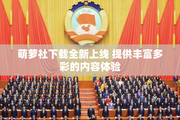 萌萝社下载全新上线 提供丰富多彩的内容体验