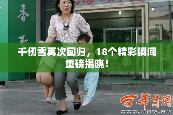 千仞雪再次回归，18个精彩瞬间重磅揭晓！
