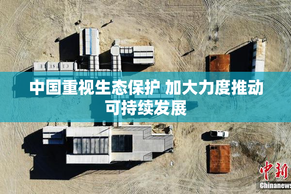 中国重视生态保护 加大力度推动可持续发展