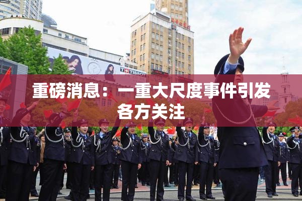 重磅消息：一重大尺度事件引发各方关注