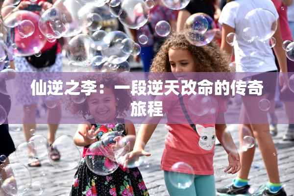 仙逆之李：一段逆天改命的传奇旅程