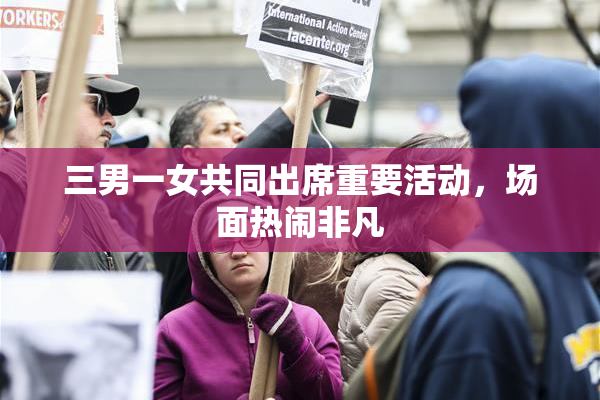 三男一女共同出席重要活动，场面热闹非凡