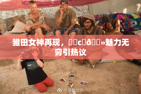 雏田女神再现，❌‌c‌🐻魅力无穷引热议