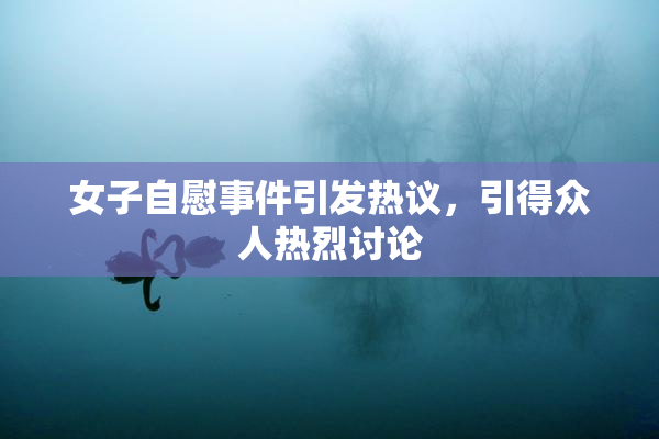 女子自慰事件引发热议，引得众人热烈讨论