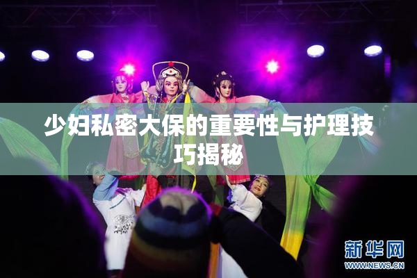 少妇私密大保的重要性与护理技巧揭秘
