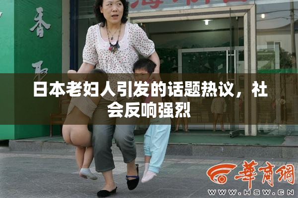 日本老妇人引发的话题热议，社会反响强烈