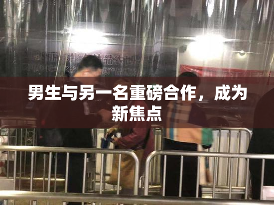 男生与另一名重磅合作，成为新焦点