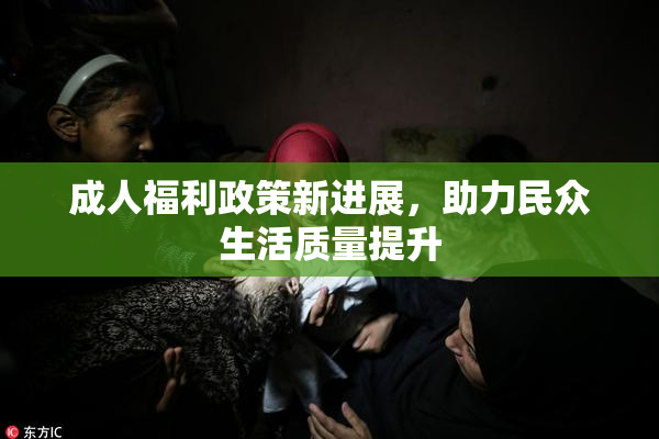 成人福利政策新进展，助力民众生活质量提升