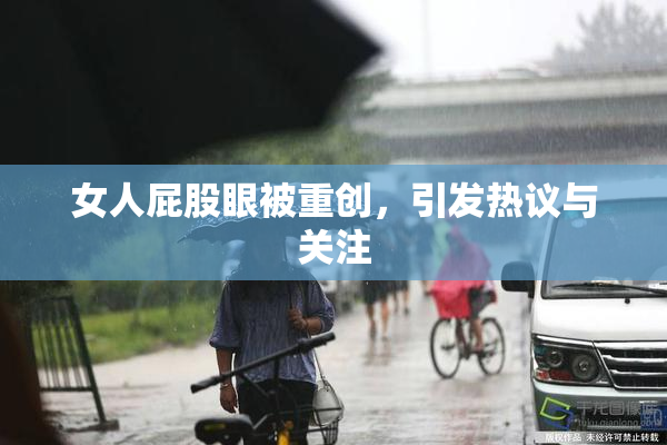 女人屁股眼被重创，引发热议与关注