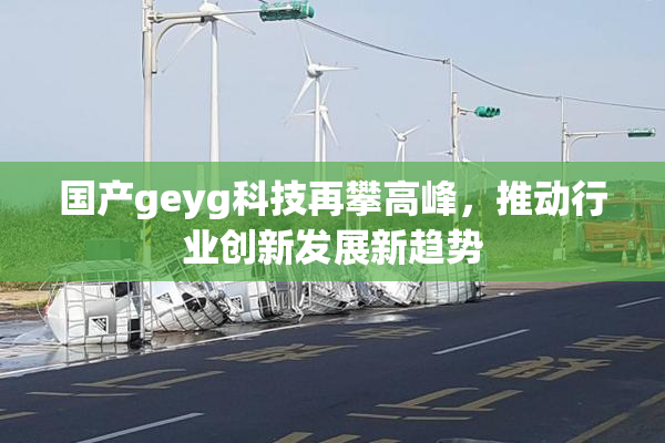 国产geyg科技再攀高峰，推动行业创新发展新趋势