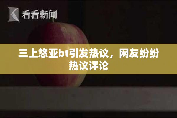 三上悠亚bt引发热议，网友纷纷热议评论