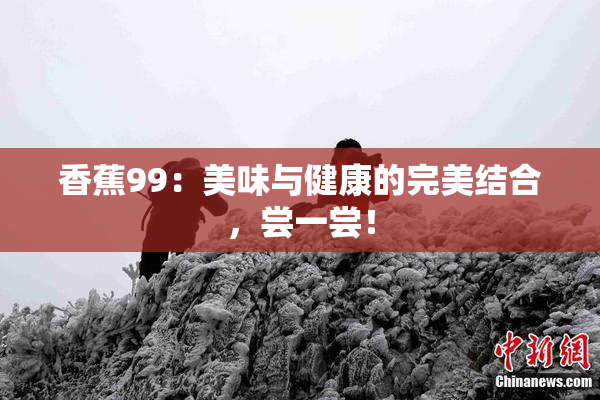 香蕉99：美味与健康的完美结合，尝一尝！