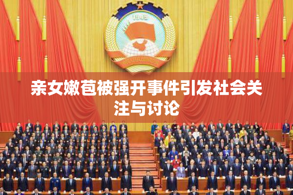 亲女嫩苞被强开事件引发社会关注与讨论