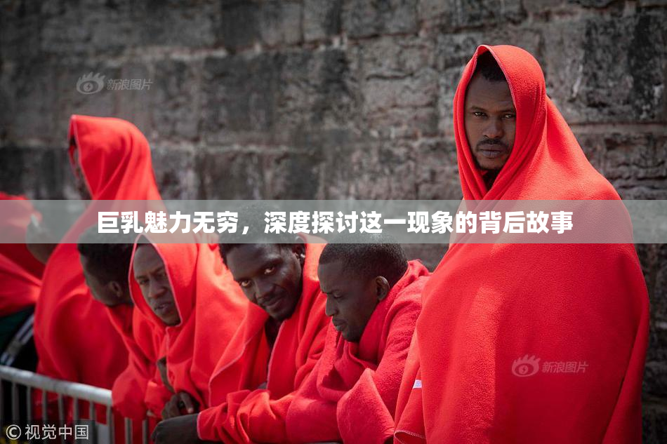 巨乳魅力无穷，深度探讨这一现象的背后故事